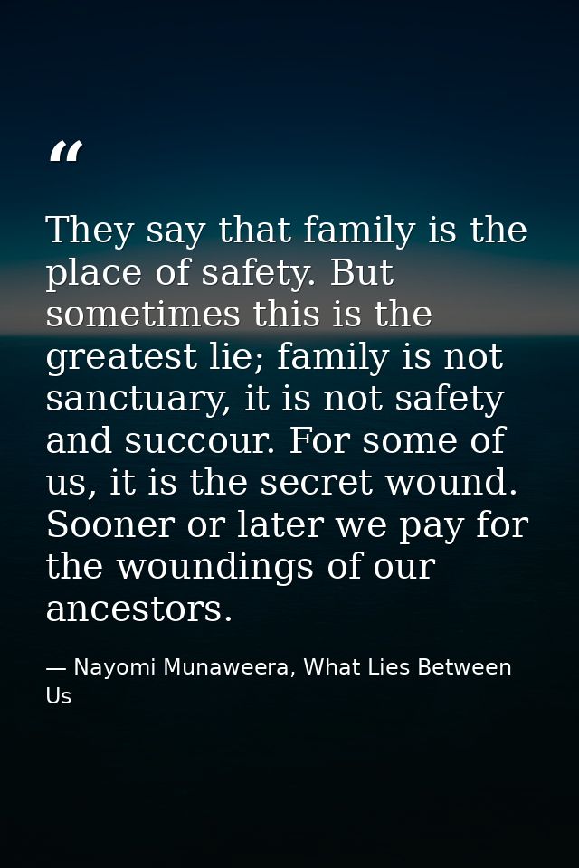 They say that family is the place of safety. But sometimes this is the greatest lie; family is not sanctuary, it is not  — Nayomi Munaweera, What Lies Between Us