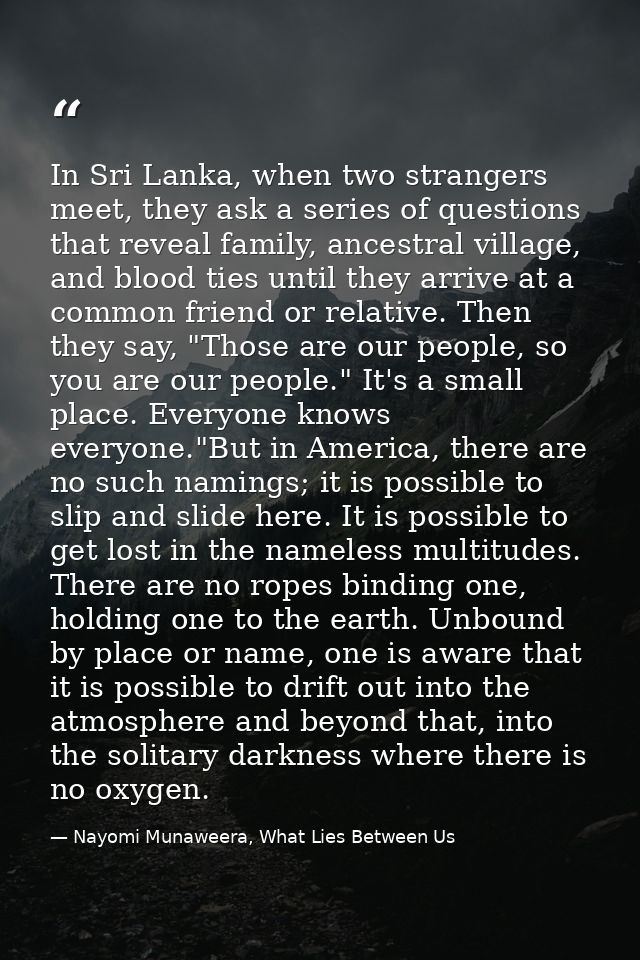 In Sri Lanka, when two strangers meet, they ask a series of questions that reveal family, ancestral village, and blood t — Nayomi Munaweera, What Lies Between Us