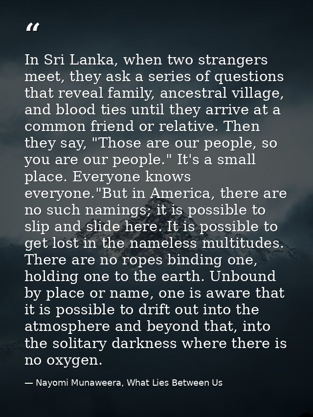 In Sri Lanka, when two strangers meet, they ask a series of questions that reveal family, ancestral village, and blood t — Nayomi Munaweera, What Lies Between Us