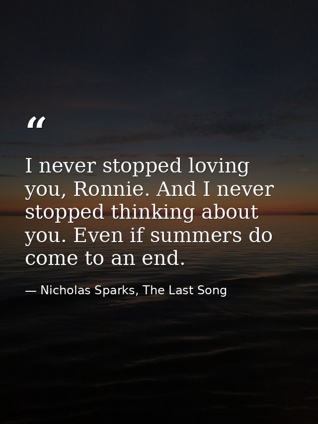 I never stopped loving you, Ronnie. And I never stopped thinking about you. Even if summers do come to an end. — Nicholas Sparks, The Last Song
