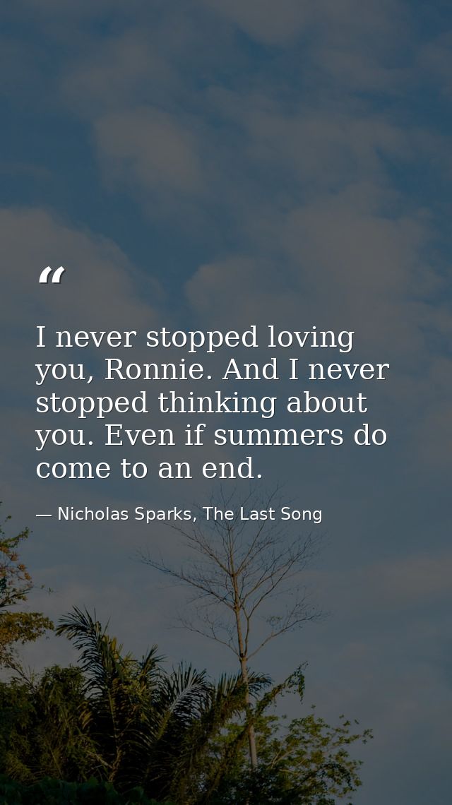 I never stopped loving you, Ronnie. And I never stopped thinking about you. Even if summers do come to an end. — Nicholas Sparks, The Last Song