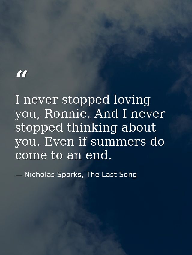 I never stopped loving you, Ronnie. And I never stopped thinking about you. Even if summers do come to an end. — Nicholas Sparks, The Last Song
