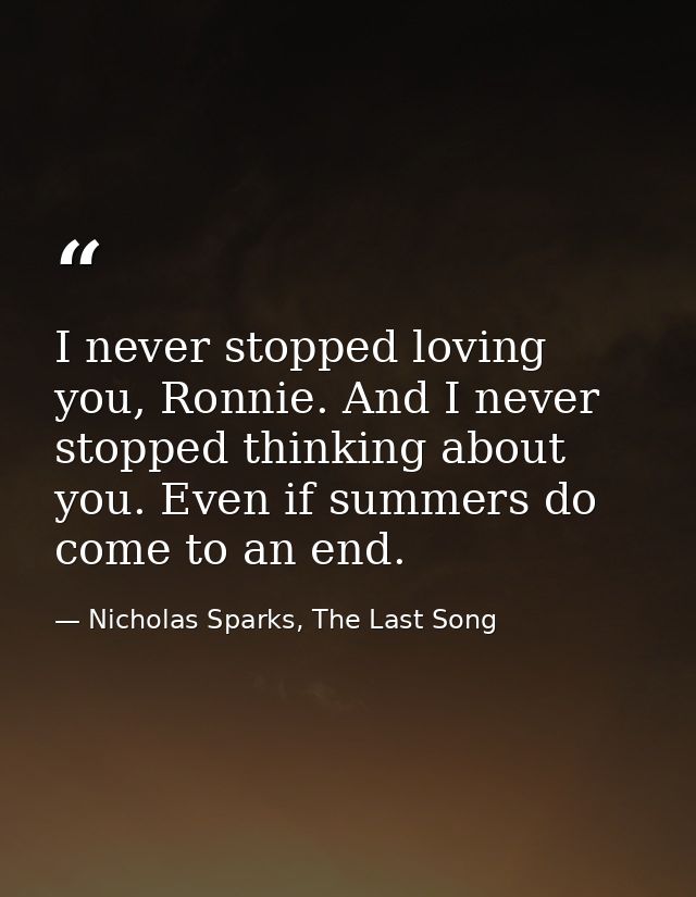 I never stopped loving you, Ronnie. And I never stopped thinking about you. Even if summers do come to an end. — Nicholas Sparks, The Last Song