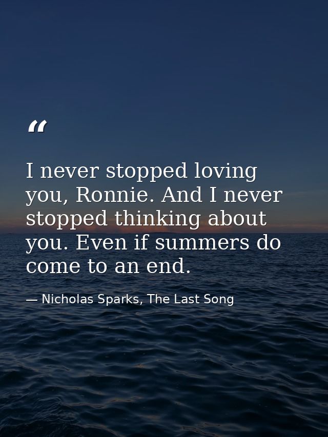 I never stopped loving you, Ronnie. And I never stopped thinking about you. Even if summers do come to an end. — Nicholas Sparks, The Last Song