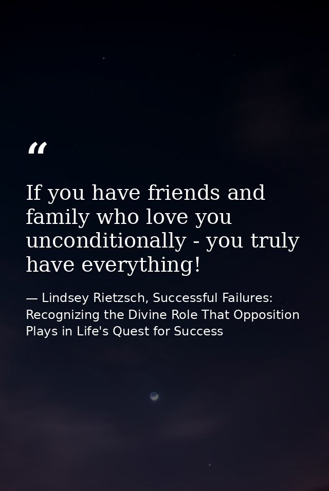 If you have friends and family who love you unconditionally - you truly have everything! — Lindsey Rietzsch, Successful Failures: Recognizing the Divine Role That Opposition Plays in Life's Quest for Success