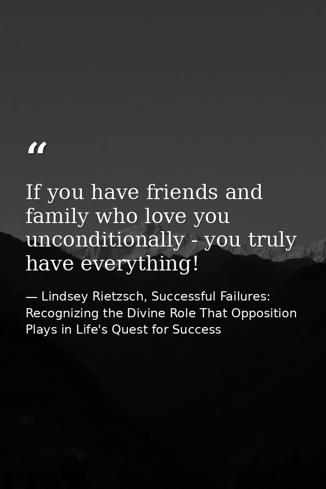 If you have friends and family who love you unconditionally - you truly have everything! — Lindsey Rietzsch, Successful Failures: Recognizing the Divine Role That Opposition Plays in Life's Quest for Success