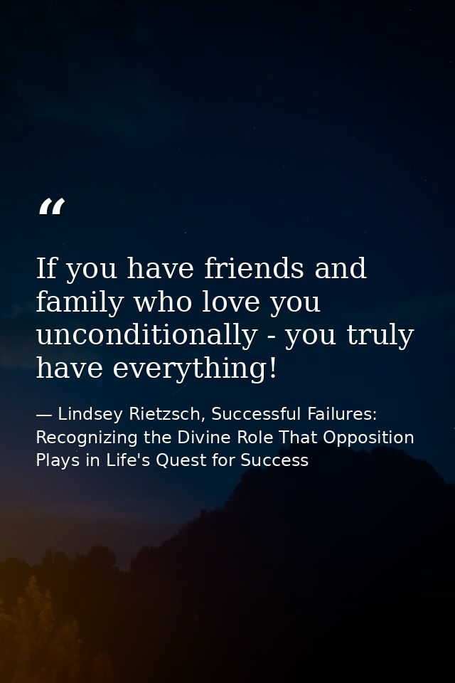 If you have friends and family who love you unconditionally - you truly have everything! — Lindsey Rietzsch, Successful Failures: Recognizing the Divine Role That Opposition Plays in Life's Quest for Success
