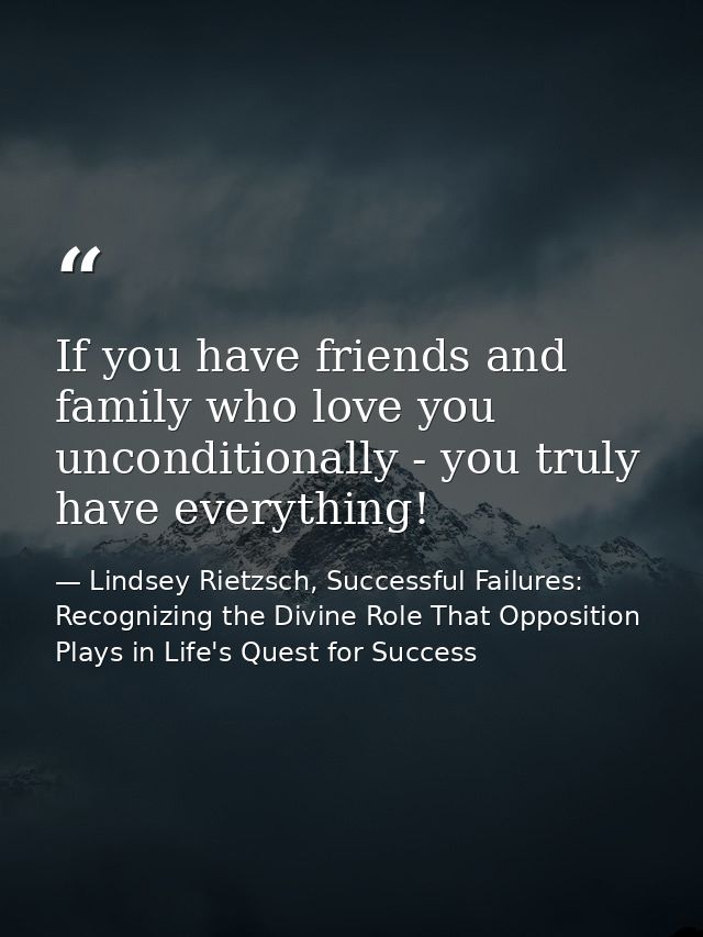 If you have friends and family who love you unconditionally - you truly have everything! — Lindsey Rietzsch, Successful Failures: Recognizing the Divine Role That Opposition Plays in Life's Quest for Success