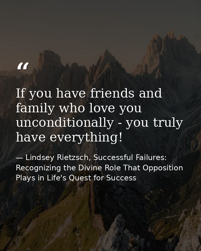 If you have friends and family who love you unconditionally - you truly have everything! — Lindsey Rietzsch, Successful Failures: Recognizing the Divine Role That Opposition Plays in Life's Quest for Success