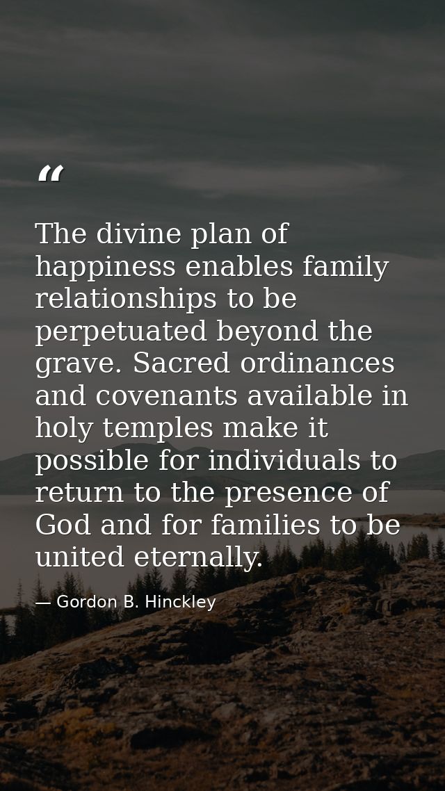 The divine plan of happiness enables family relationships to be perpetuated beyond the grave. Sacred ordinances and cove — Gordon B. Hinckley