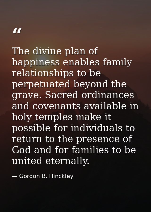 The divine plan of happiness enables family relationships to be perpetuated beyond the grave. Sacred ordinances and cove — Gordon B. Hinckley