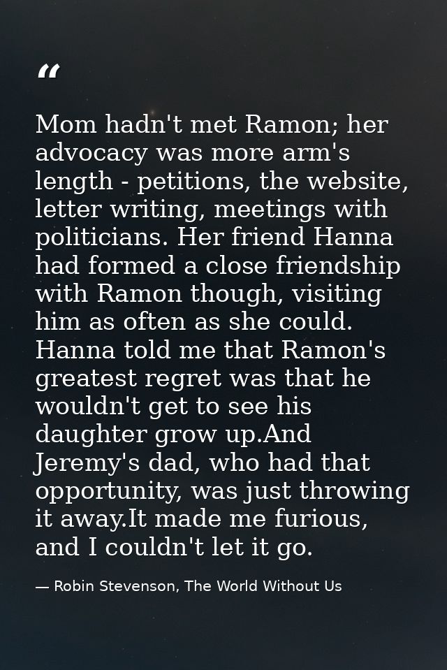Mom hadn't met Ramon; her advocacy was more arm's length - petitions, the website, letter writing, meetings with politic — Robin Stevenson, The World Without Us