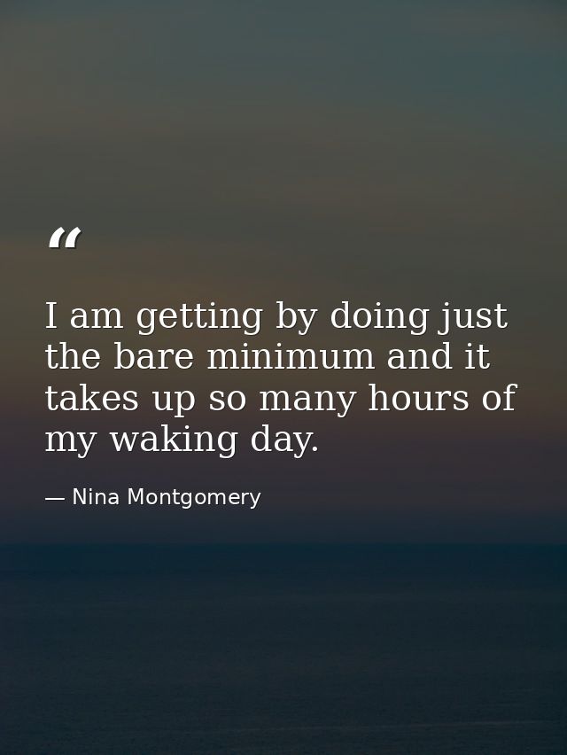 I am getting by doing just the bare minimum and it takes up so many hours of my waking day. — Nina Montgomery