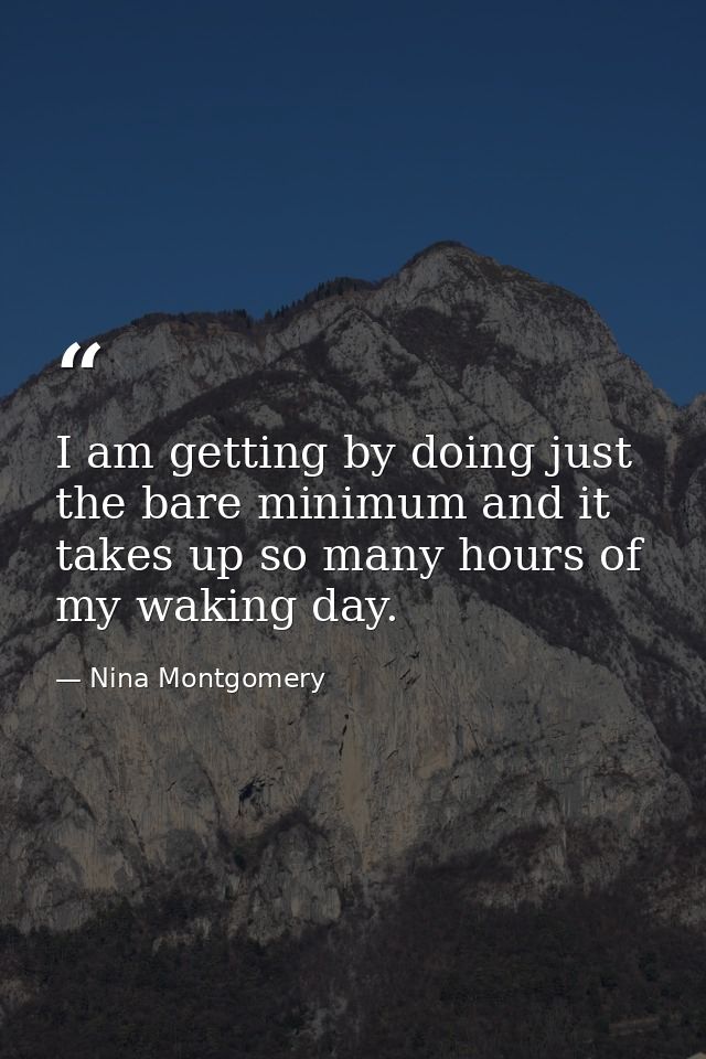 I am getting by doing just the bare minimum and it takes up so many hours of my waking day. — Nina Montgomery