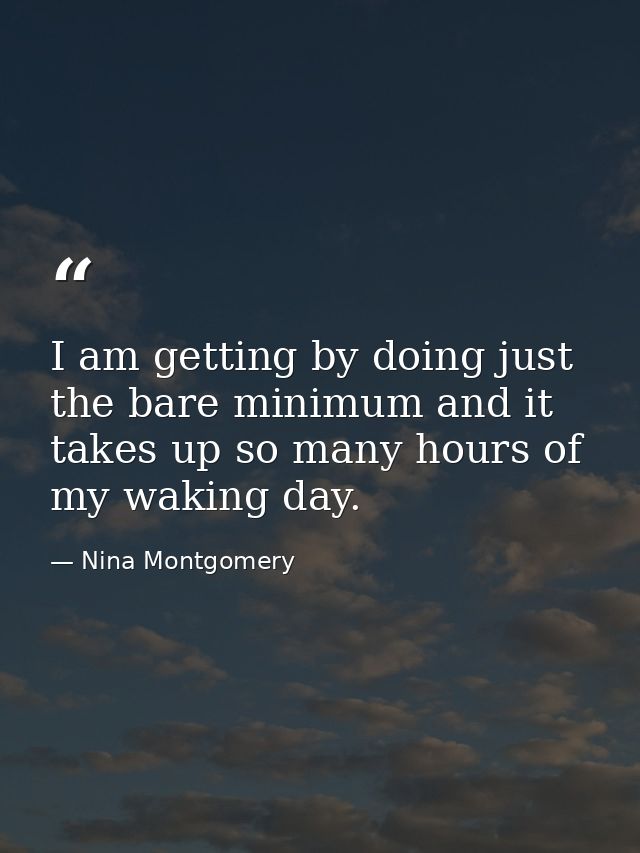 I am getting by doing just the bare minimum and it takes up so many hours of my waking day. — Nina Montgomery