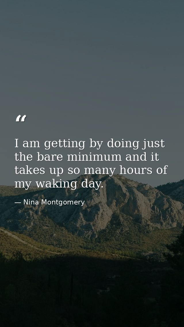 I am getting by doing just the bare minimum and it takes up so many hours of my waking day. — Nina Montgomery