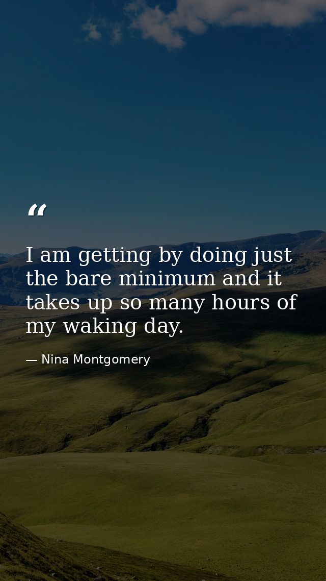 I am getting by doing just the bare minimum and it takes up so many hours of my waking day. — Nina Montgomery