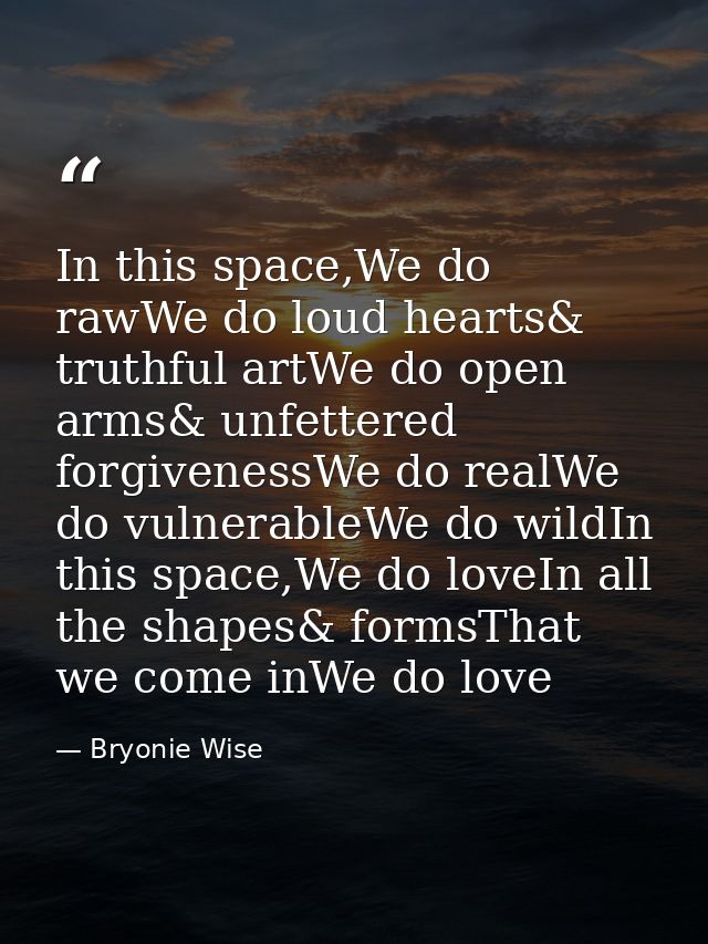 In this space,We do rawWe do loud hearts& truthful artWe do open arms& unfettered forgivenessWe do realWe do vulnerableW — Bryonie Wise