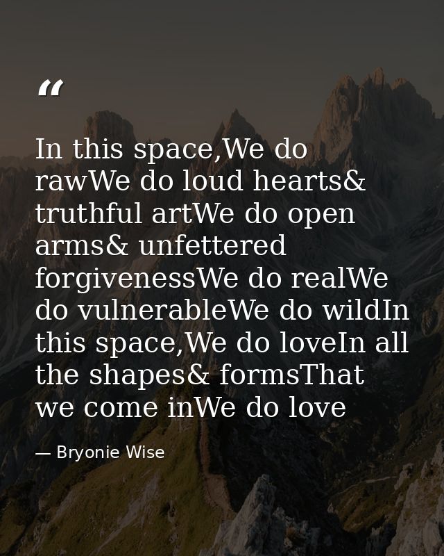 In this space,We do rawWe do loud hearts& truthful artWe do open arms& unfettered forgivenessWe do realWe do vulnerableW — Bryonie Wise
