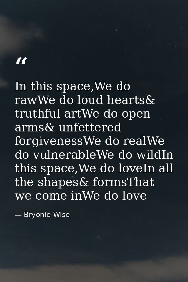 In this space,We do rawWe do loud hearts& truthful artWe do open arms& unfettered forgivenessWe do realWe do vulnerableW — Bryonie Wise