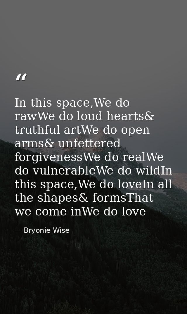 In this space,We do rawWe do loud hearts& truthful artWe do open arms& unfettered forgivenessWe do realWe do vulnerableW — Bryonie Wise