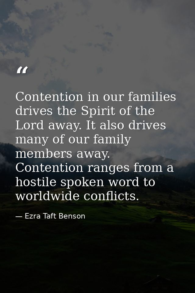 Contention in our families drives the Spirit of the Lord away. It also drives many of our family members away. Contentio — Ezra Taft Benson