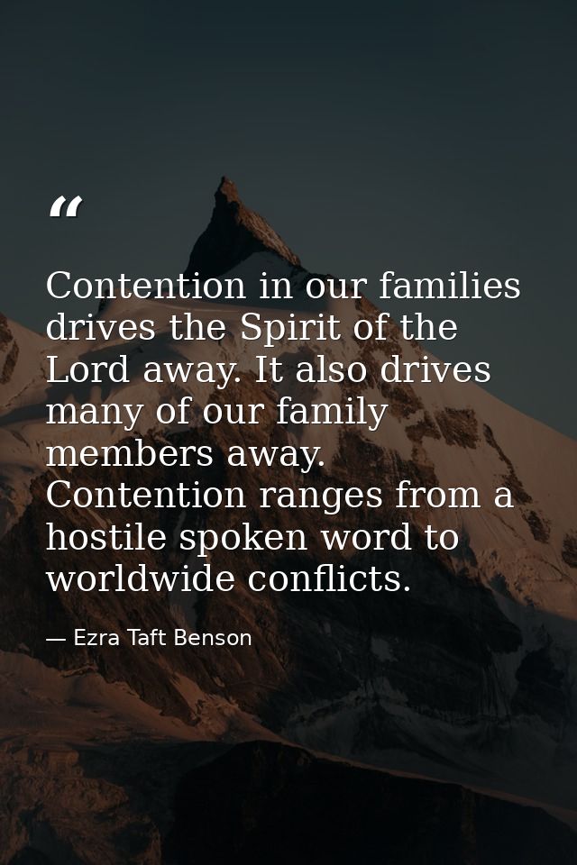 Contention in our families drives the Spirit of the Lord away. It also drives many of our family members away. Contentio — Ezra Taft Benson
