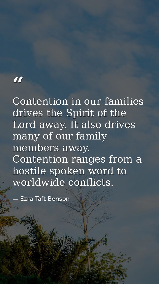 Contention in our families drives the Spirit of the Lord away. It also drives many of our family members away. Contentio — Ezra Taft Benson