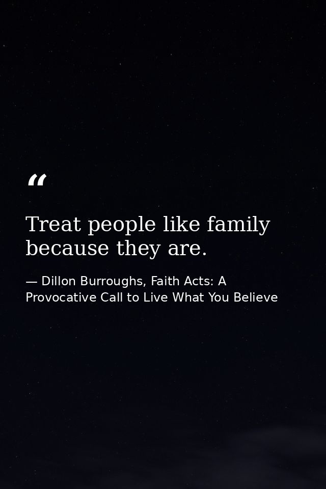 Treat people like family because they are. — Dillon Burroughs, Faith Acts: A Provocative Call to Live What You Believe