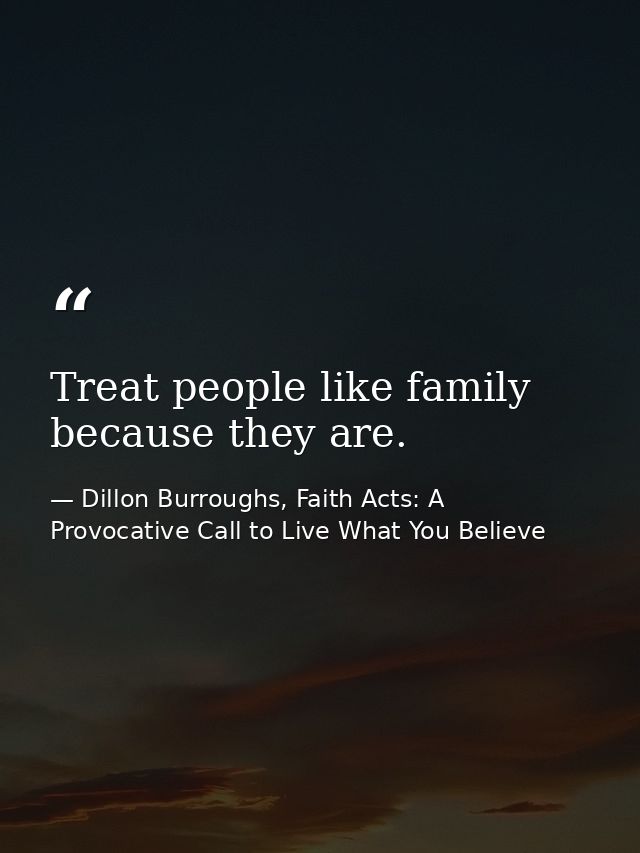 Treat people like family because they are. — Dillon Burroughs, Faith Acts: A Provocative Call to Live What You Believe