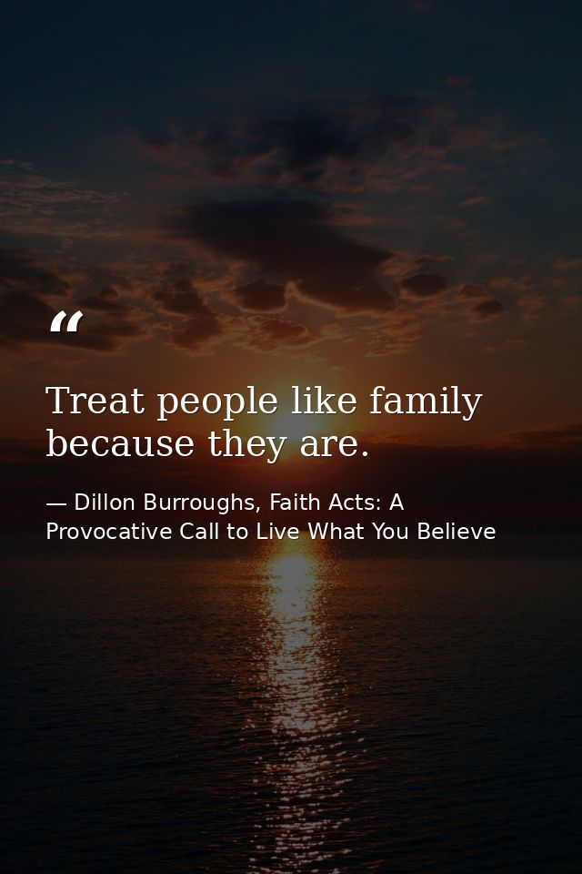 Treat people like family because they are. — Dillon Burroughs, Faith Acts: A Provocative Call to Live What You Believe