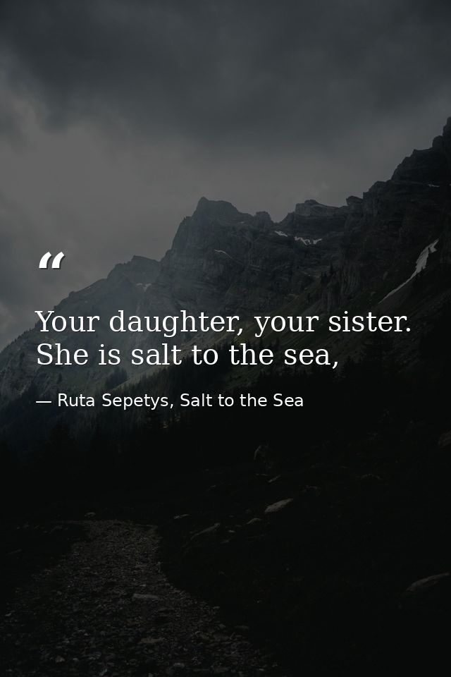 Your daughter, your sister. She is salt to the sea, — Ruta Sepetys, Salt to the Sea