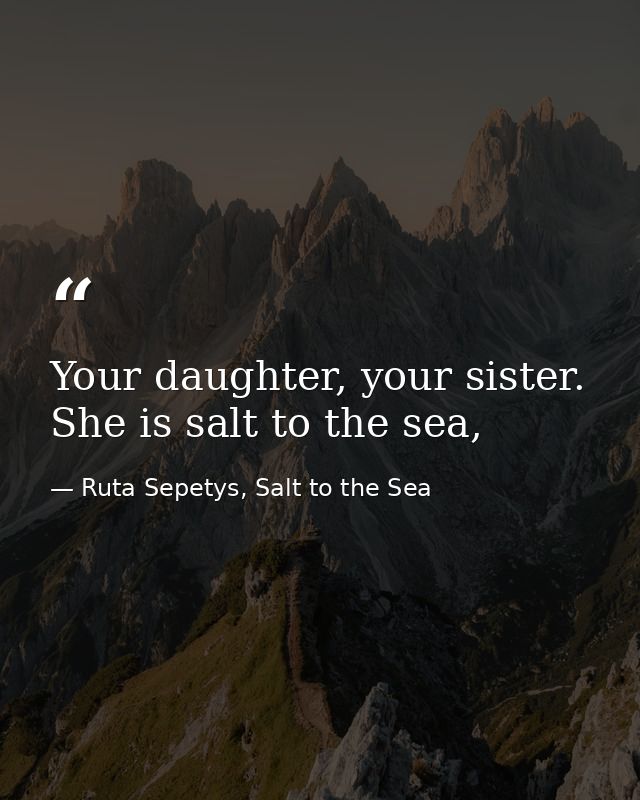 Your daughter, your sister. She is salt to the sea, — Ruta Sepetys, Salt to the Sea
