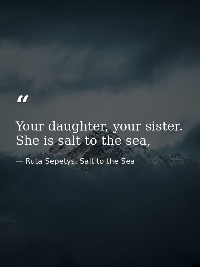 Your daughter, your sister. She is salt to the sea, — Ruta Sepetys, Salt to the Sea