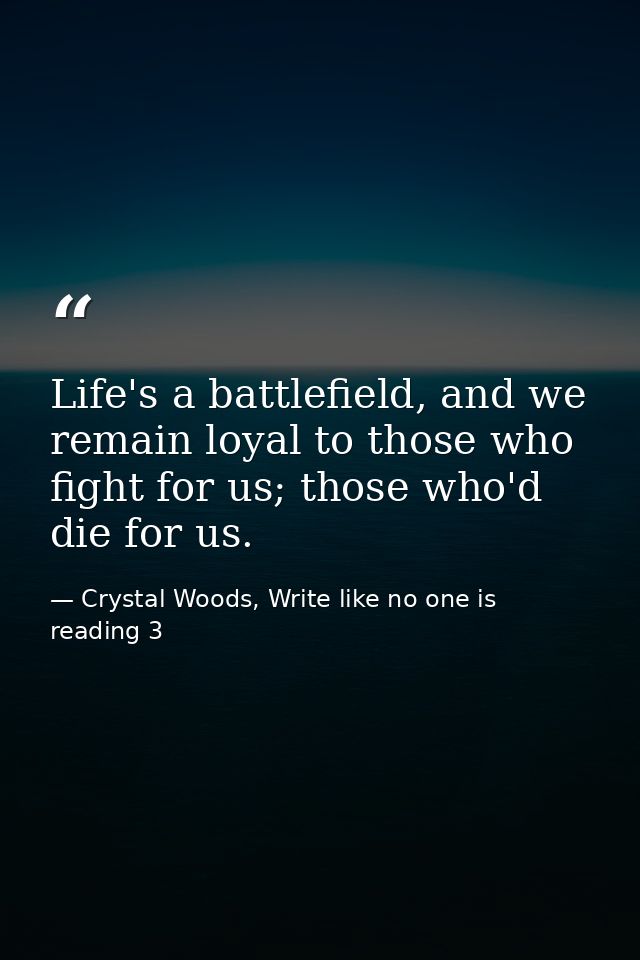 Life's a battlefield, and we remain loyal to those who fight for us; those who'd die for us. — Crystal Woods, Write like no one is reading 3