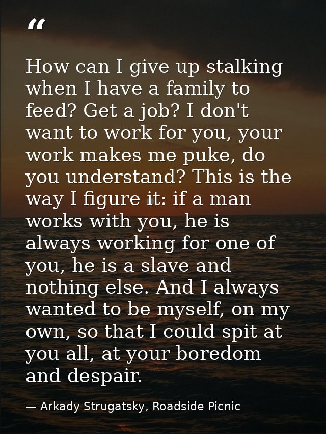 How can I give up stalking when I have a family to feed? Get a job? I don't want to work for you, your work makes me puk — Arkady Strugatsky, Roadside Picnic