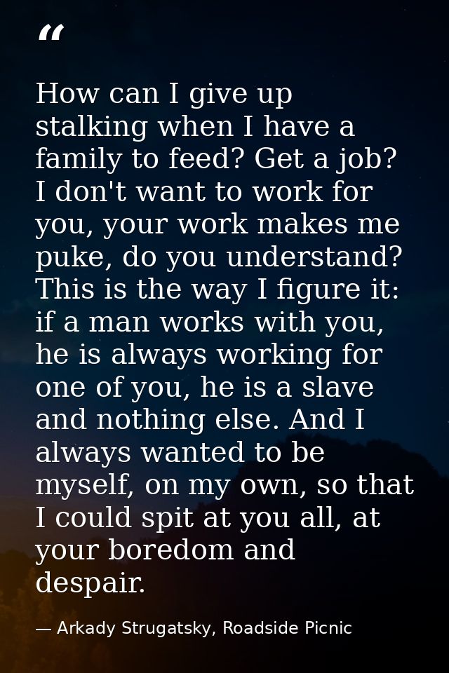 How can I give up stalking when I have a family to feed? Get a job? I don't want to work for you, your work makes me puk — Arkady Strugatsky, Roadside Picnic