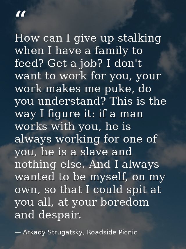 How can I give up stalking when I have a family to feed? Get a job? I don't want to work for you, your work makes me puk — Arkady Strugatsky, Roadside Picnic