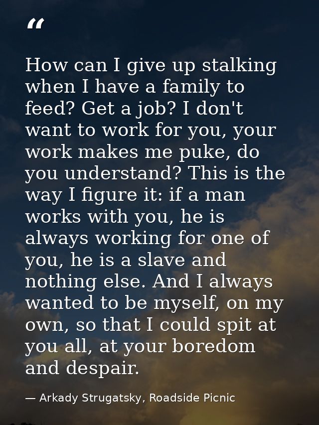 How can I give up stalking when I have a family to feed? Get a job? I don't want to work for you, your work makes me puk — Arkady Strugatsky, Roadside Picnic