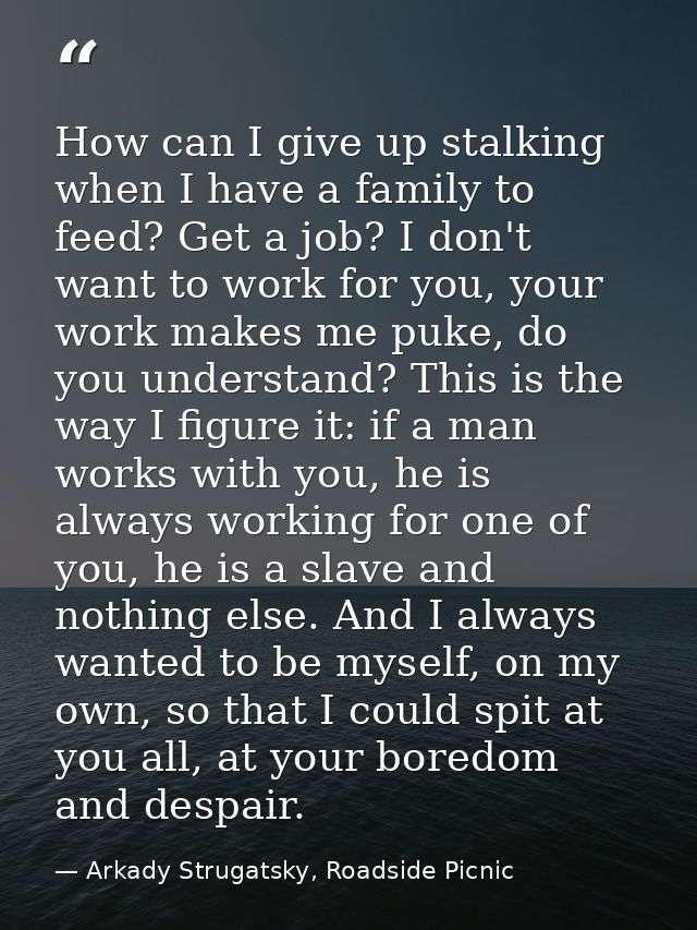 How can I give up stalking when I have a family to feed? Get a job? I don't want to work for you, your work makes me puk — Arkady Strugatsky, Roadside Picnic