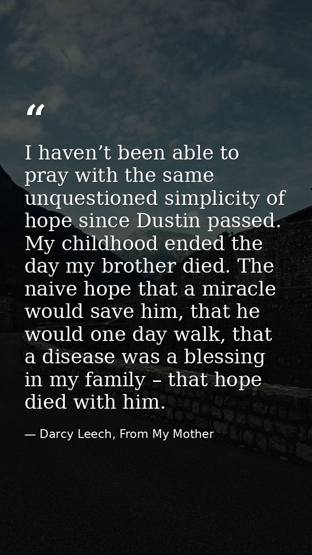 I haven’t been able to pray with the same unquestioned simplicity of hope since Dustin passed. My childhood ended the da — Darcy Leech, From My Mother