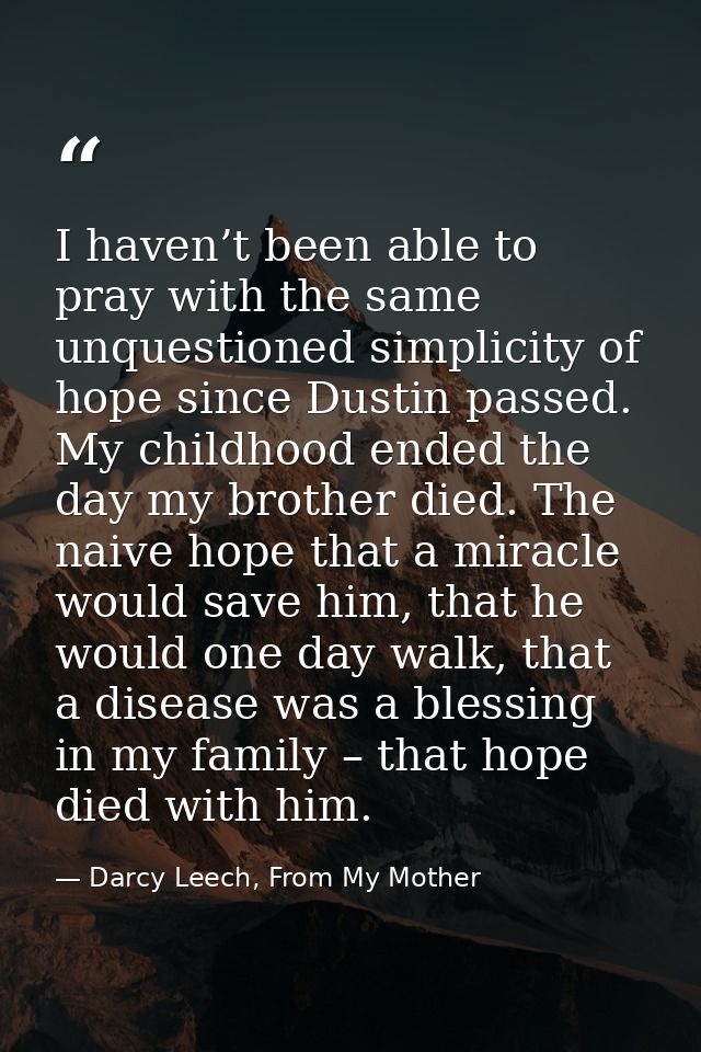 I haven’t been able to pray with the same unquestioned simplicity of hope since Dustin passed. My childhood ended the da — Darcy Leech, From My Mother