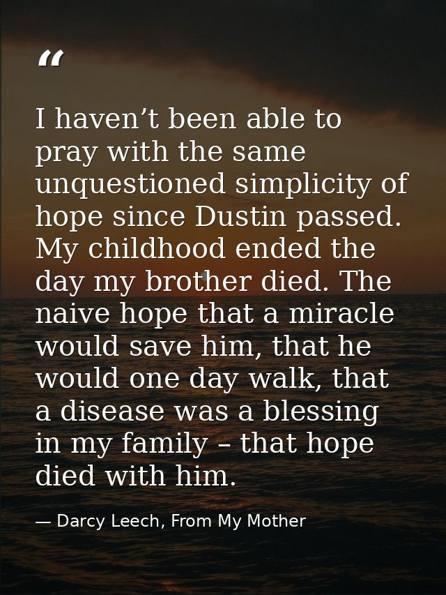 I haven’t been able to pray with the same unquestioned simplicity of hope since Dustin passed. My childhood ended the da — Darcy Leech, From My Mother