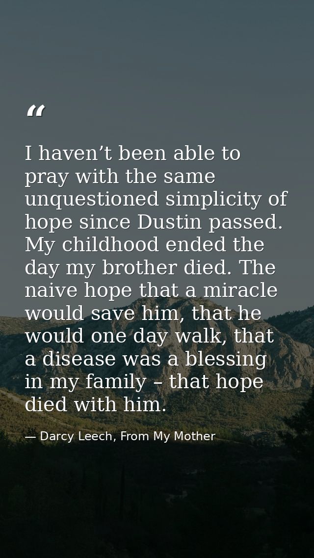 I haven’t been able to pray with the same unquestioned simplicity of hope since Dustin passed. My childhood ended the da — Darcy Leech, From My Mother