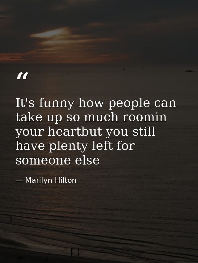 It's funny how people can take up so much roomin your heartbut you still have plenty left for someone else — Marilyn Hilton