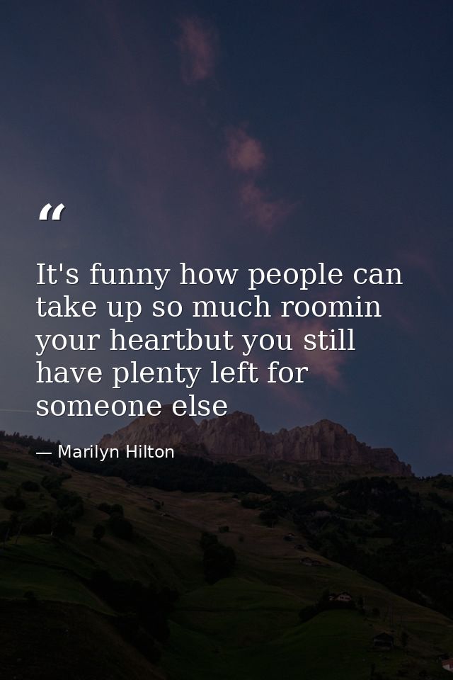 It's funny how people can take up so much roomin your heartbut you still have plenty left for someone else — Marilyn Hilton