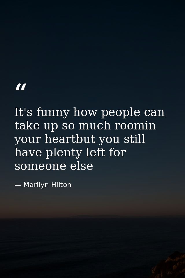 It's funny how people can take up so much roomin your heartbut you still have plenty left for someone else — Marilyn Hilton