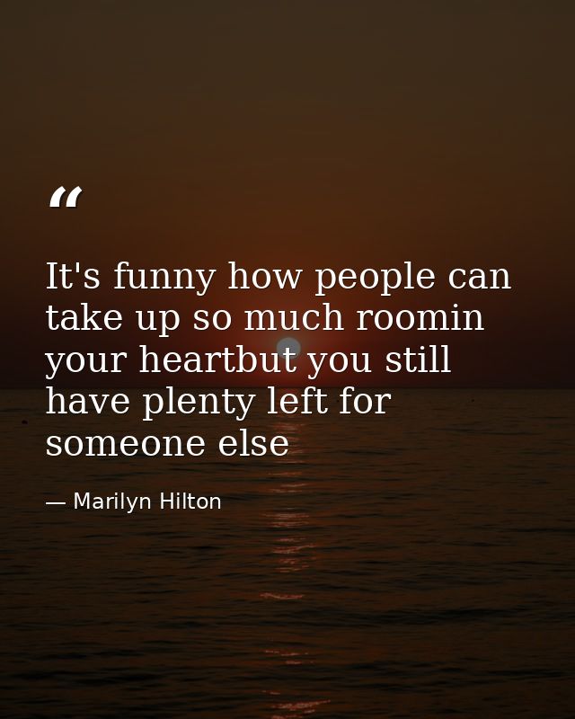 It's funny how people can take up so much roomin your heartbut you still have plenty left for someone else — Marilyn Hilton