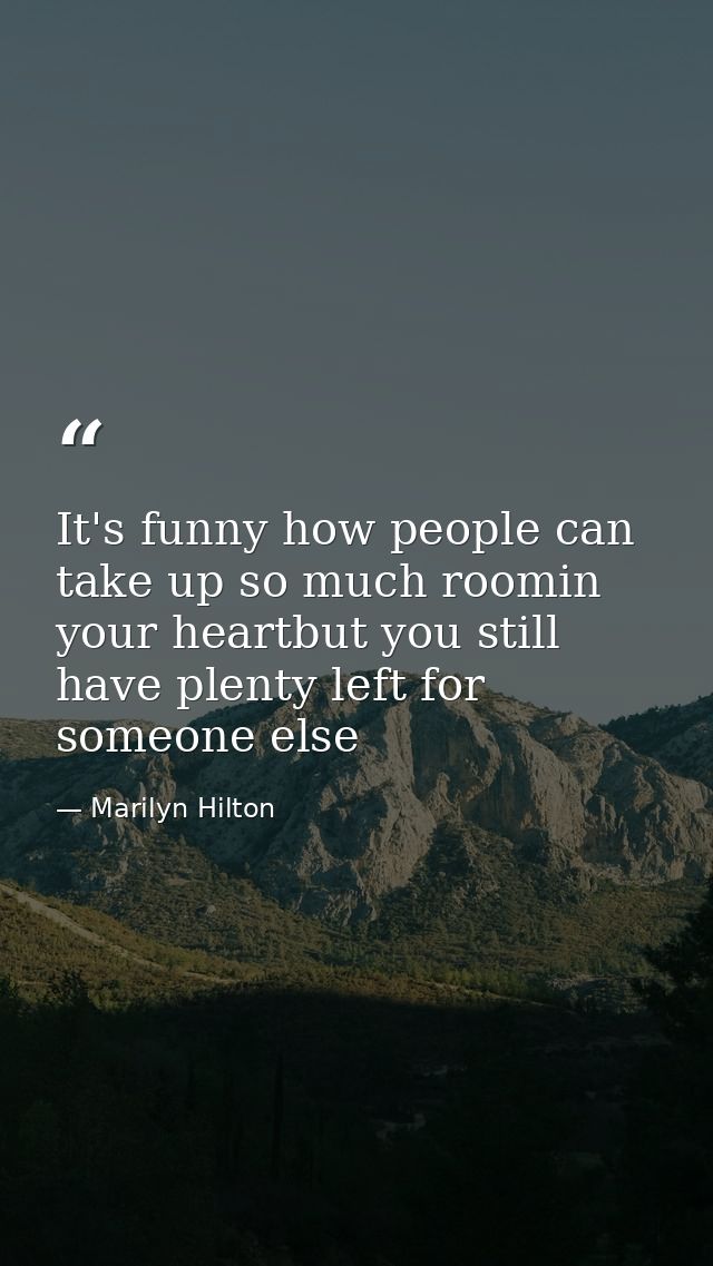 It's funny how people can take up so much roomin your heartbut you still have plenty left for someone else — Marilyn Hilton