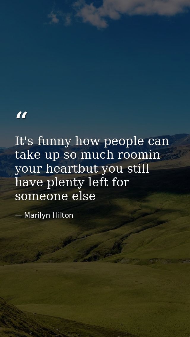 It's funny how people can take up so much roomin your heartbut you still have plenty left for someone else — Marilyn Hilton